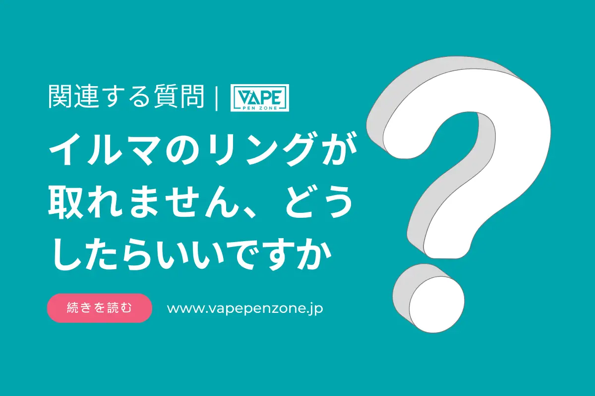 イルマのリングが取れません、どうしたらいいですか? | VapePenZone Japan イルマのリングが取れません、どうしたらいいですか